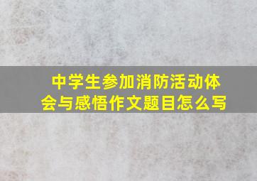 中学生参加消防活动体会与感悟作文题目怎么写