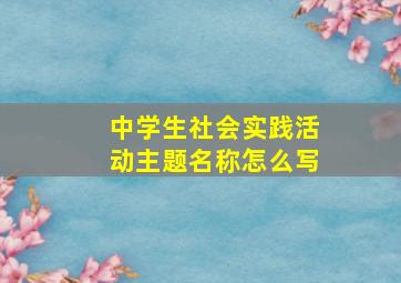 中学生社会实践活动主题名称怎么写