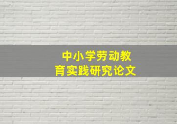 中小学劳动教育实践研究论文