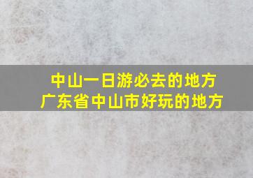 中山一日游必去的地方广东省中山市好玩的地方