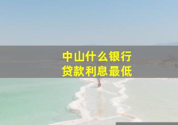 中山什么银行贷款利息最低