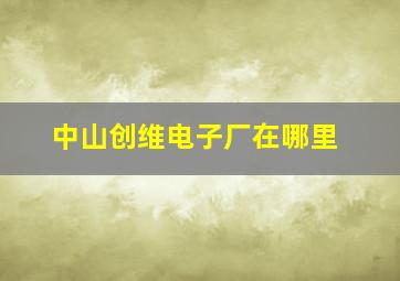 中山创维电子厂在哪里