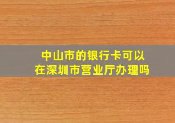 中山市的银行卡可以在深圳市营业厅办理吗