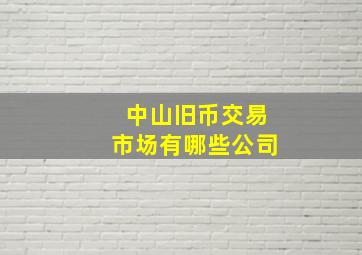 中山旧币交易市场有哪些公司