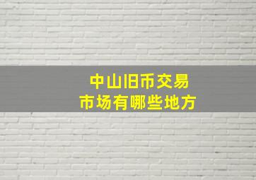 中山旧币交易市场有哪些地方