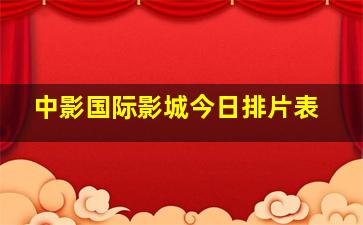 中影国际影城今日排片表