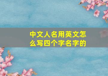 中文人名用英文怎么写四个字名字的