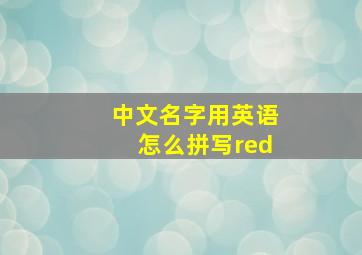 中文名字用英语怎么拼写red