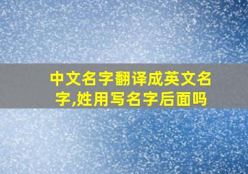 中文名字翻译成英文名字,姓用写名字后面吗