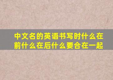 中文名的英语书写时什么在前什么在后什么要合在一起