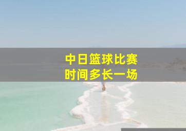 中日篮球比赛时间多长一场