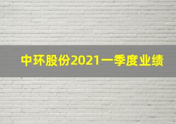 中环股份2021一季度业绩