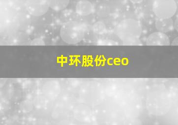 中环股份ceo