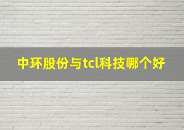 中环股份与tcl科技哪个好