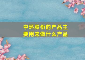 中环股份的产品主要用来做什么产品