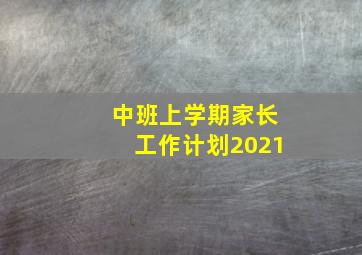 中班上学期家长工作计划2021