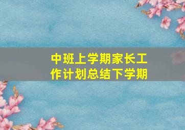 中班上学期家长工作计划总结下学期