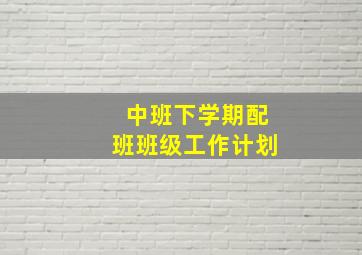 中班下学期配班班级工作计划