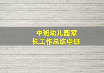 中班幼儿园家长工作总结中班