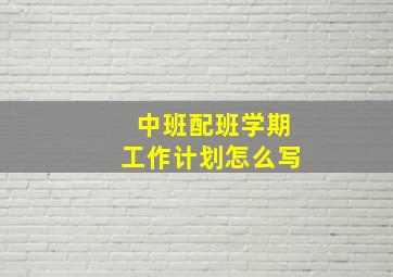 中班配班学期工作计划怎么写