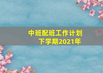 中班配班工作计划下学期2021年