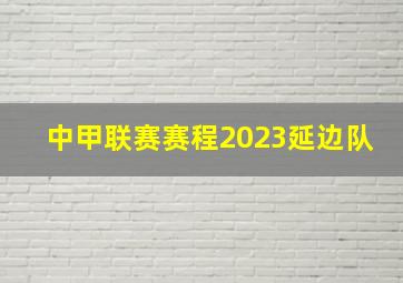 中甲联赛赛程2023延边队