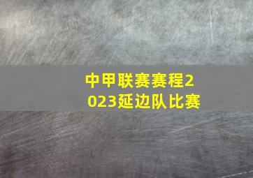 中甲联赛赛程2023延边队比赛