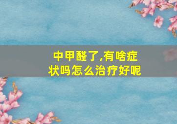 中甲醛了,有啥症状吗怎么治疗好呢