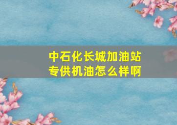 中石化长城加油站专供机油怎么样啊