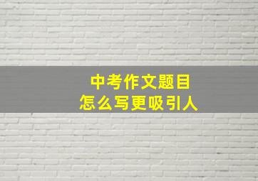 中考作文题目怎么写更吸引人