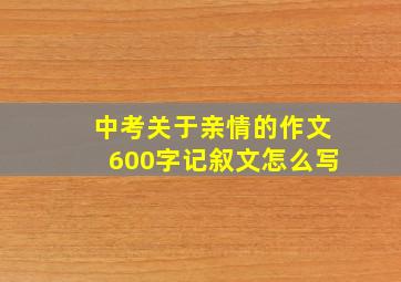 中考关于亲情的作文600字记叙文怎么写