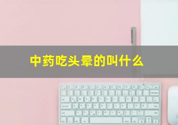 中药吃头晕的叫什么