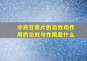 中药甘草片的功效和作用的功效与作用是什么