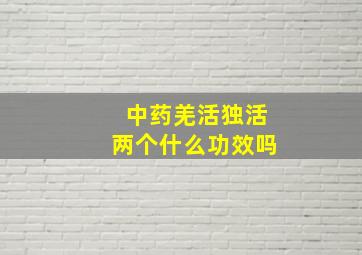 中药羌活独活两个什么功效吗