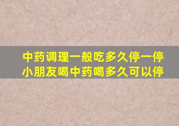 中药调理一般吃多久停一停小朋友喝中药喝多久可以停