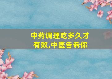 中药调理吃多久才有效,中医告诉你