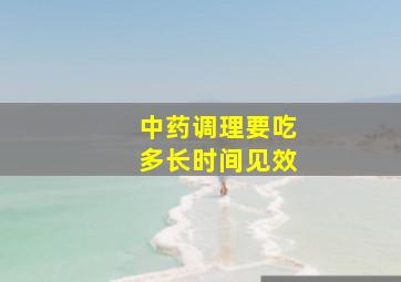 中药调理要吃多长时间见效