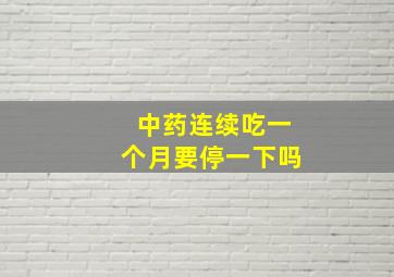 中药连续吃一个月要停一下吗