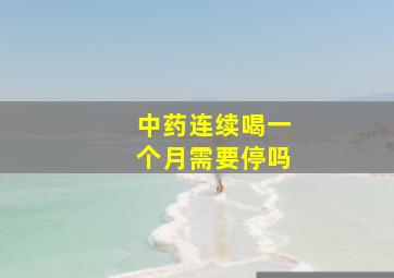 中药连续喝一个月需要停吗