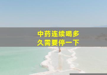 中药连续喝多久需要停一下