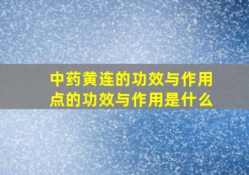 中药黄连的功效与作用点的功效与作用是什么