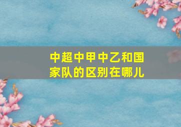 中超中甲中乙和国家队的区别在哪儿