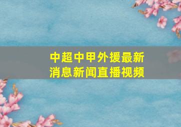 中超中甲外援最新消息新闻直播视频