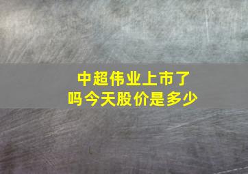 中超伟业上市了吗今天股价是多少