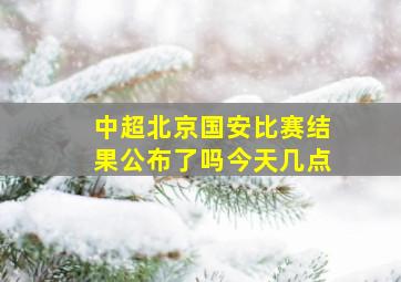 中超北京国安比赛结果公布了吗今天几点