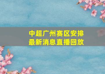 中超广州赛区安排最新消息直播回放