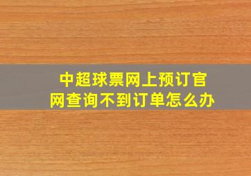 中超球票网上预订官网查询不到订单怎么办