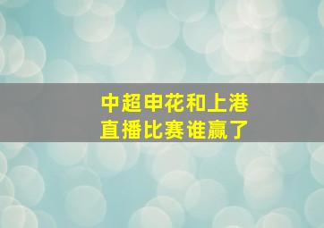 中超申花和上港直播比赛谁赢了