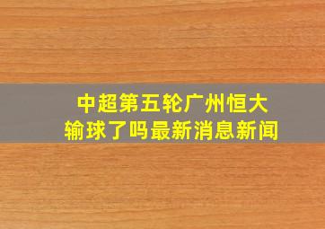 中超第五轮广州恒大输球了吗最新消息新闻