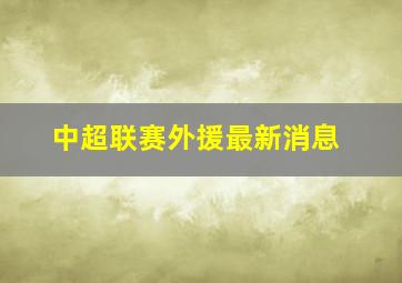 中超联赛外援最新消息